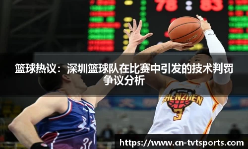 篮球热议：深圳篮球队在比赛中引发的技术判罚争议分析