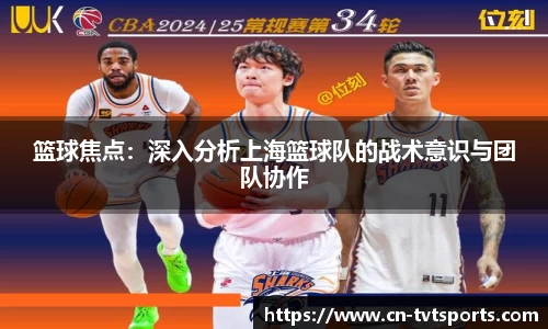 篮球焦点：深入分析上海篮球队的战术意识与团队协作